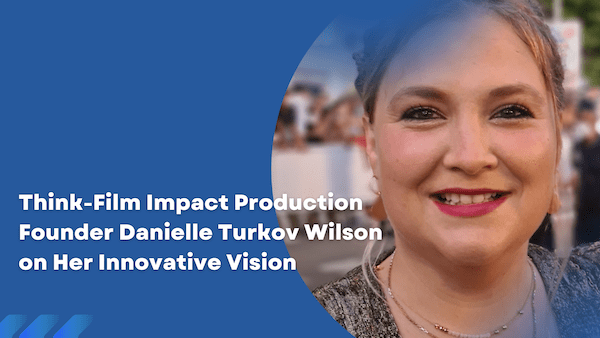 Think-Film Impact Production Founder Danielle Turkov Wilson on Her Innovative Vision