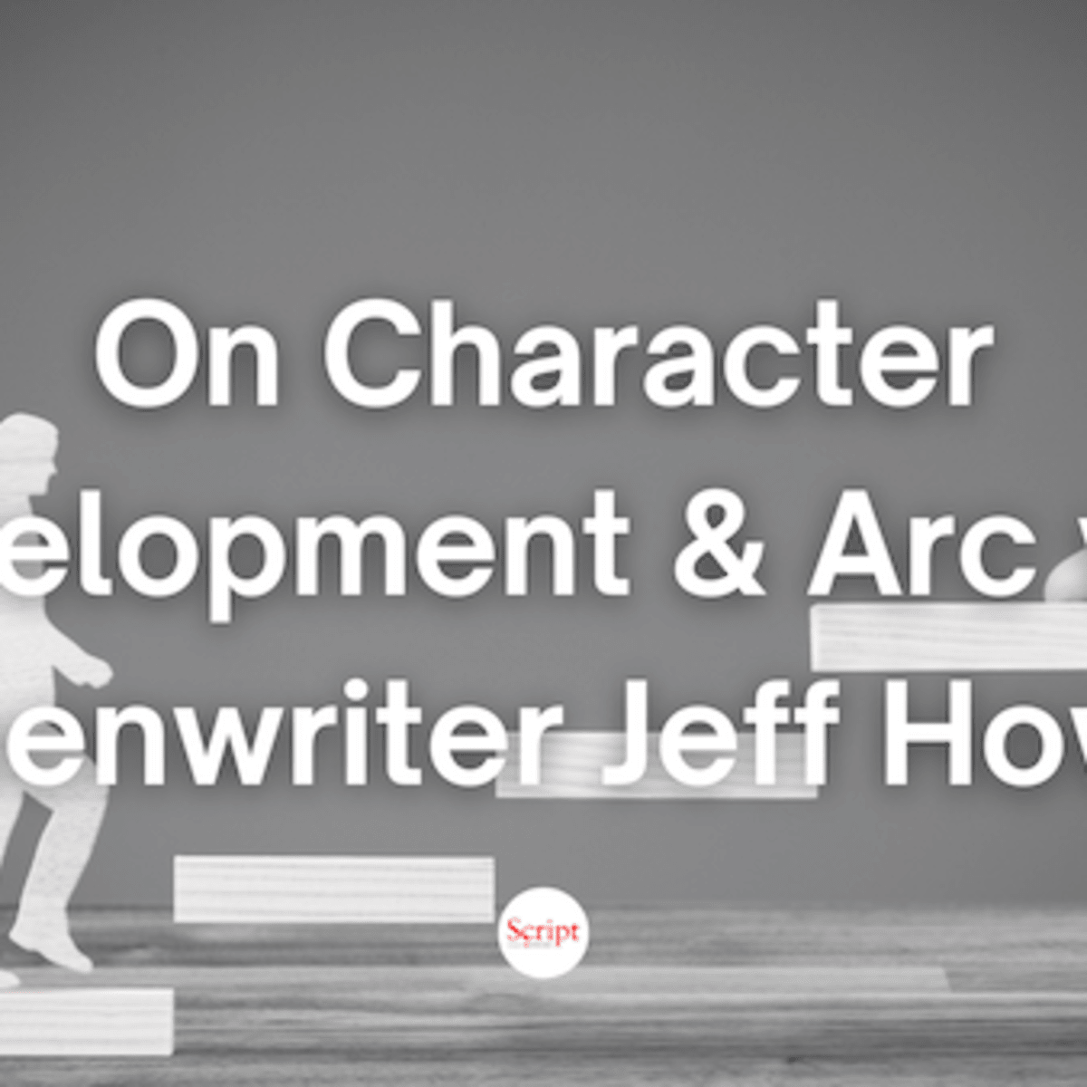 On Character Development & Arc with Screenwriter Jeff Howard - Script  Magazine